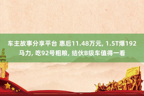 车主故事分享平台 惠后11.48万元, 1.5T爆192马力, 吃92号粗粮, 结伙B级车值得一看