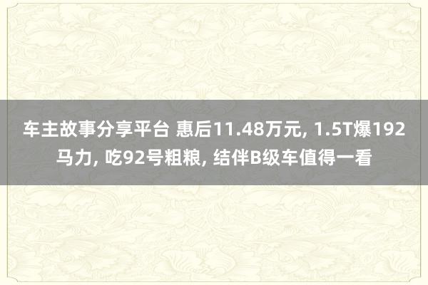 车主故事分享平台 惠后11.48万元, 1.5T爆192马力, 吃92号粗粮, 结伴B级车值得一看