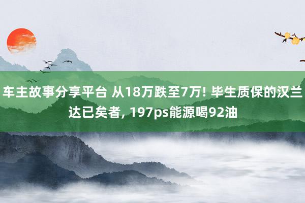 车主故事分享平台 从18万跌至7万! 毕生质保的汉兰达已矣者, 197ps能源喝92油