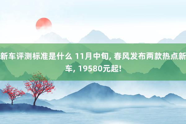 新车评测标准是什么 11月中旬, 春风发布两款热点新车, 19580元起!