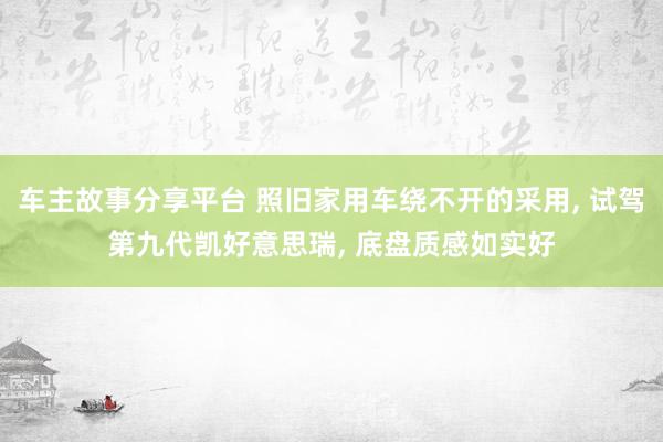 车主故事分享平台 照旧家用车绕不开的采用, 试驾第九代凯好意思瑞, 底盘质感如实好