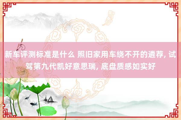 新车评测标准是什么 照旧家用车绕不开的遴荐, 试驾第九代凯好意思瑞, 底盘质感如实好