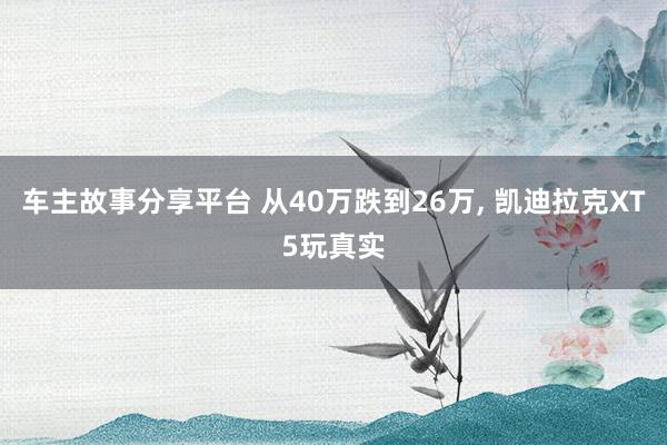 车主故事分享平台 从40万跌到26万, 凯迪拉克XT5玩真实