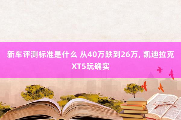 新车评测标准是什么 从40万跌到26万, 凯迪拉克XT5玩确实