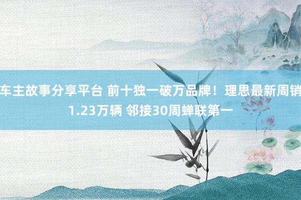 车主故事分享平台 前十独一破万品牌！理思最新周销1.23万辆 邻接30周蝉联第一