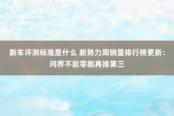 新车评测标准是什么 新势力周销量排行榜更新：问界不敌零跑再排第三