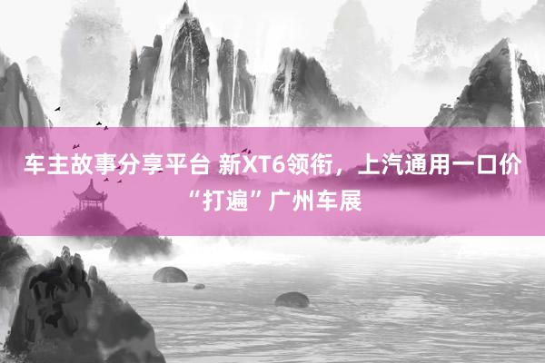 车主故事分享平台 新XT6领衔，上汽通用一口价“打遍”广州车展