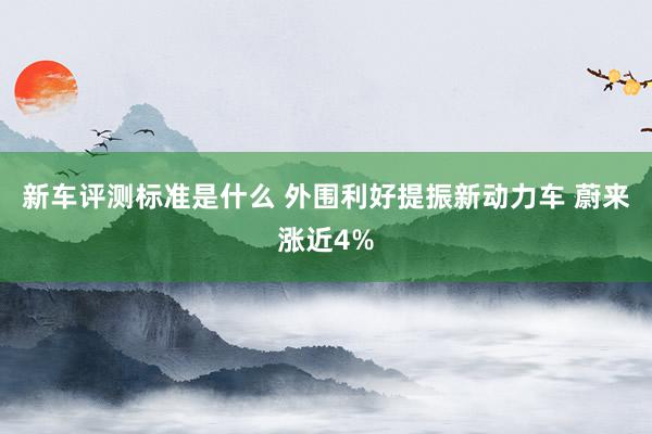 新车评测标准是什么 外围利好提振新动力车 蔚来涨近4%