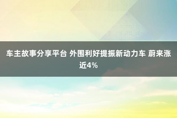 车主故事分享平台 外围利好提振新动力车 蔚来涨近4%