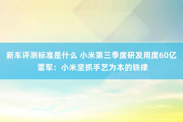 新车评测标准是什么 小米第三季度研发用度60亿 雷军：小米坚抓手艺为本的铁律