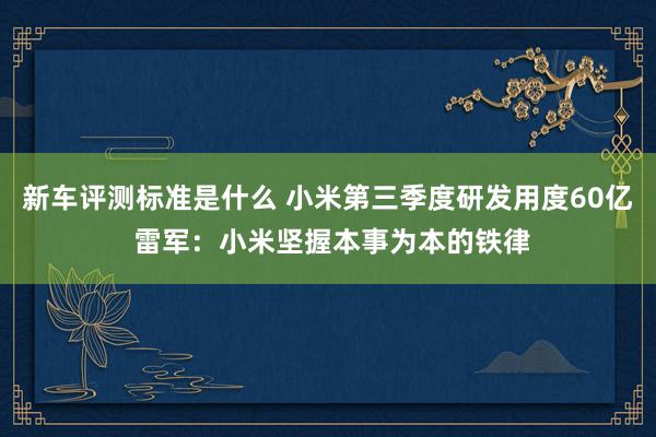 新车评测标准是什么 小米第三季度研发用度60亿 雷军：小米坚握本事为本的铁律