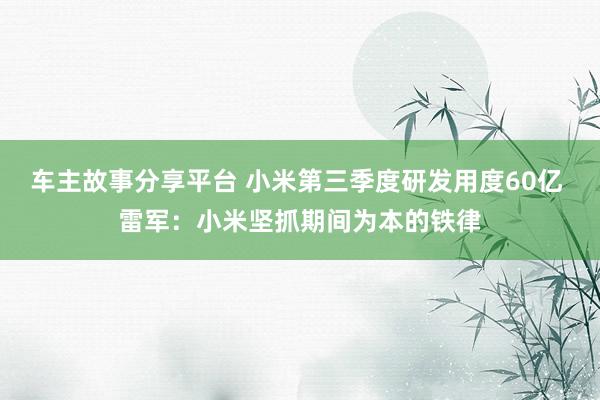 车主故事分享平台 小米第三季度研发用度60亿 雷军：小米坚抓期间为本的铁律