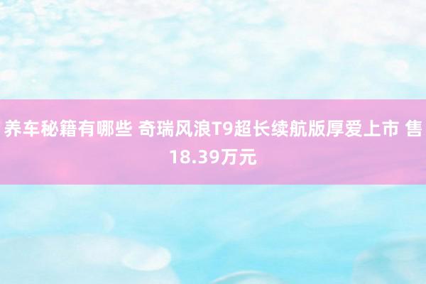 养车秘籍有哪些 奇瑞风浪T9超长续航版厚爱上市 售18.39万元