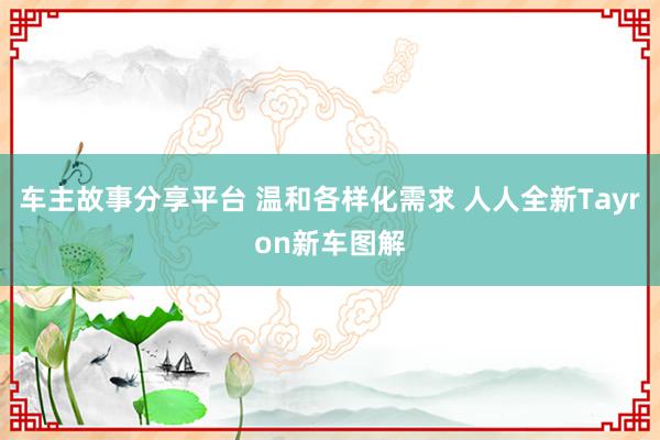 车主故事分享平台 温和各样化需求 人人全新Tayron新车图解