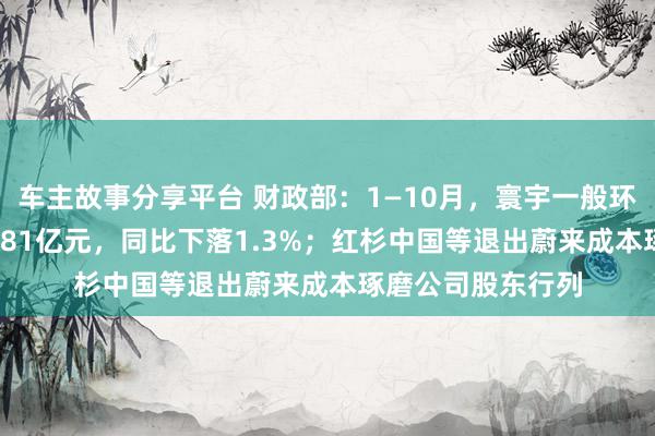 车主故事分享平台 财政部：1—10月，寰宇一般环球预算收入184981亿元，同比下落1.3%；红杉中国等退出蔚来成本琢磨公司股东行列