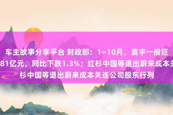 车主故事分享平台 财政部：1—10月，寰宇一般巨匠预算收入184981亿元，同比下跌1.3%；红杉中国等退出蔚来成本关连公司股东行列