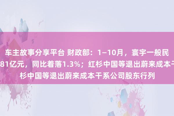 车主故事分享平台 财政部：1—10月，寰宇一般民众预算收入184981亿元，同比着落1.3%；红杉中国等退出蔚来成本干系公司股东行列