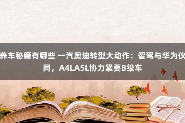 养车秘籍有哪些 一汽奥迪转型大动作：智驾与华为伙同，A4LA5L协力紧要B级车