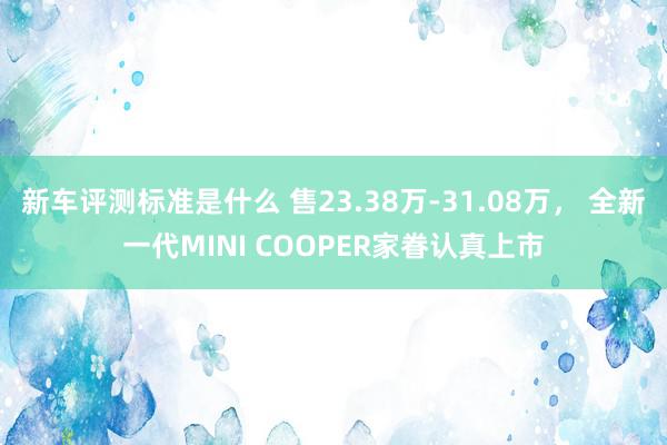 新车评测标准是什么 售23.38万-31.08万， 全新一代MINI COOPER家眷认真上市