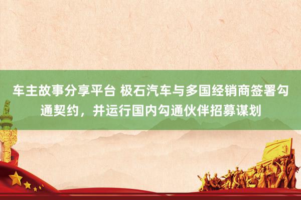 车主故事分享平台 极石汽车与多国经销商签署勾通契约，并运行国内勾通伙伴招募谋划