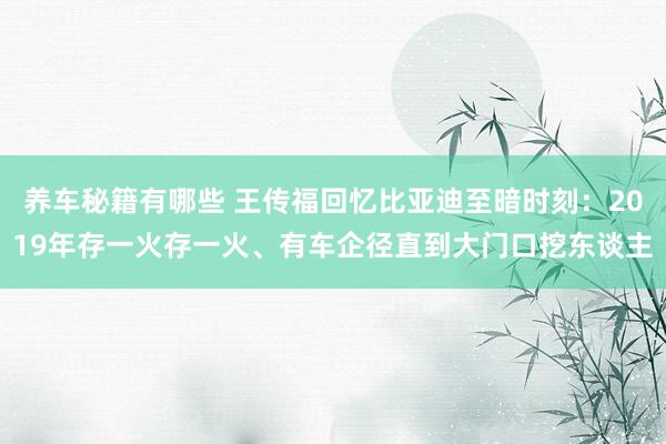 养车秘籍有哪些 王传福回忆比亚迪至暗时刻：2019年存一火存一火、有车企径直到大门口挖东谈主