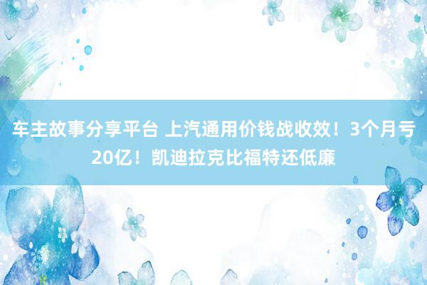 车主故事分享平台 上汽通用价钱战收效！3个月亏20亿！凯迪拉克比福特还低廉