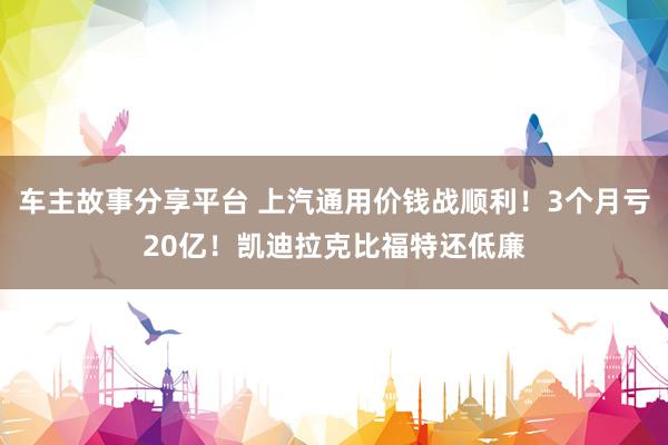 车主故事分享平台 上汽通用价钱战顺利！3个月亏20亿！凯迪拉克比福特还低廉