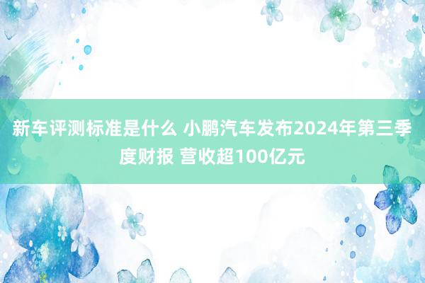 新车评测标准是什么 小鹏汽车发布2024年第三季度财报 营收超100亿元