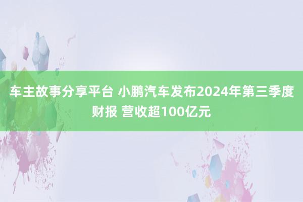 车主故事分享平台 小鹏汽车发布2024年第三季度财报 营收超100亿元