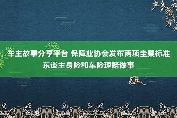 车主故事分享平台 保障业协会发布两项圭臬标准东谈主身险和车险理赔做事