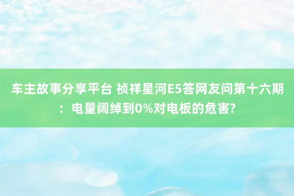 车主故事分享平台 祯祥星河E5答网友问第十六期：电量阔绰到0%对电板的危害?