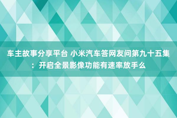 车主故事分享平台 小米汽车答网友问第九十五集：开启全景影像功能有速率放手么