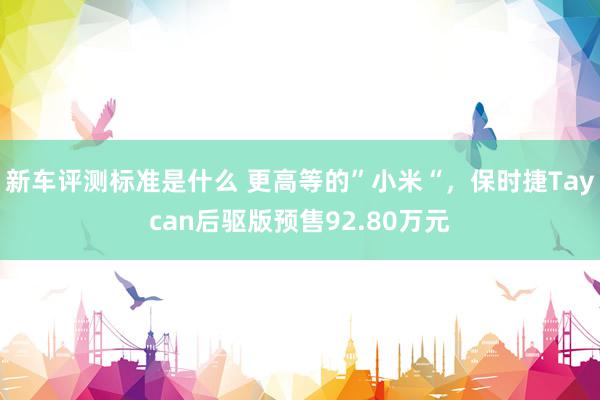 新车评测标准是什么 更高等的”小米“，保时捷Taycan后驱版预售92.80万元