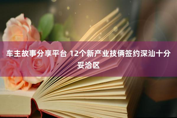 车主故事分享平台 12个新产业技俩签约深汕十分妥洽区