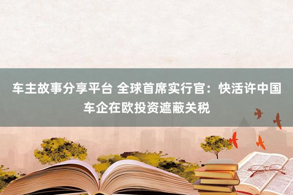 车主故事分享平台 全球首席实行官：快活许中国车企在欧投资遮蔽关税