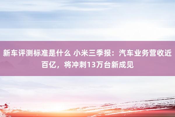 新车评测标准是什么 小米三季报：汽车业务营收近百亿，将冲刺13万台新成见