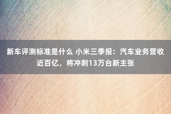 新车评测标准是什么 小米三季报：汽车业务营收近百亿，将冲刺13万台新主张