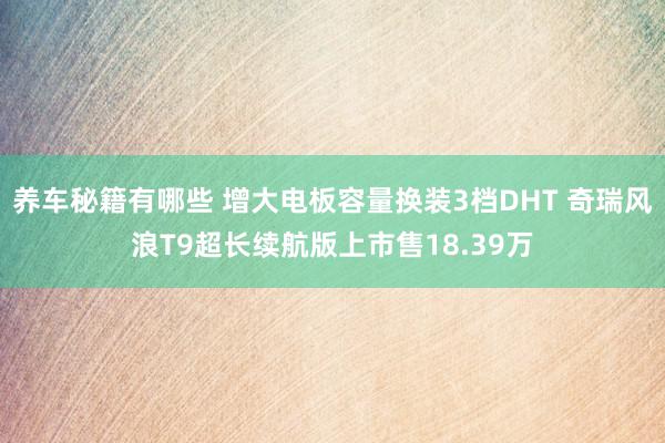 养车秘籍有哪些 增大电板容量换装3档DHT 奇瑞风浪T9超长续航版上市售18.39万